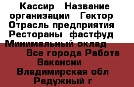 Кассир › Название организации ­ Гектор › Отрасль предприятия ­ Рестораны, фастфуд › Минимальный оклад ­ 13 000 - Все города Работа » Вакансии   . Владимирская обл.,Радужный г.